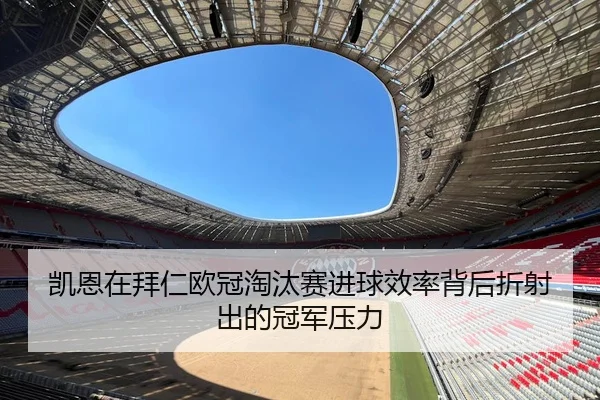 凯恩在拜仁欧冠淘汰赛进球效率背后折射出的冠军压力 | kaiyun