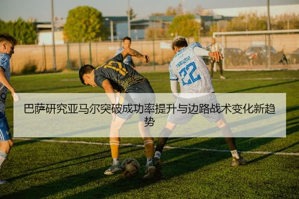 巴萨研究亚马尔突破成功率提升与边路战术变化新趋势 | kaiyun
