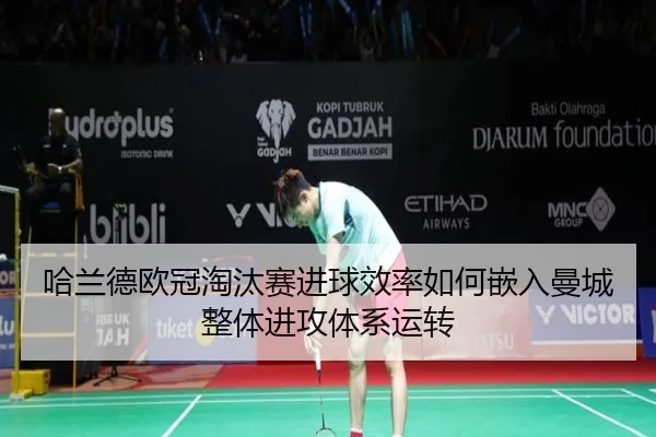 哈兰德欧冠淘汰赛进球效率如何嵌入曼城整体进攻体系运转 | kaiyun