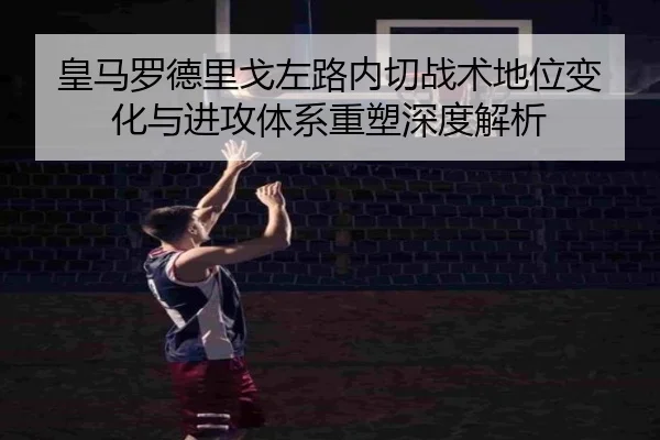 皇马罗德里戈左路内切战术地位变化与进攻体系重塑深度解析 | kaiyun