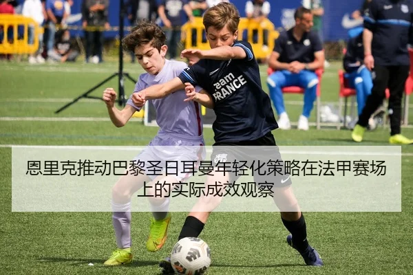 恩里克推动巴黎圣日耳曼年轻化策略在法甲赛场上的实际成效观察