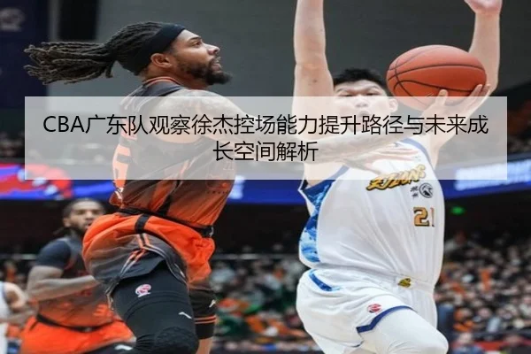 CBA广东队观察徐杰控场能力提升路径与未来成长空间解析 | kaiyun