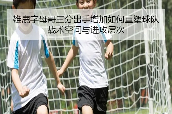 雄鹿字母哥三分出手增加如何重塑球队战术空间与进攻层次 | kaiyun