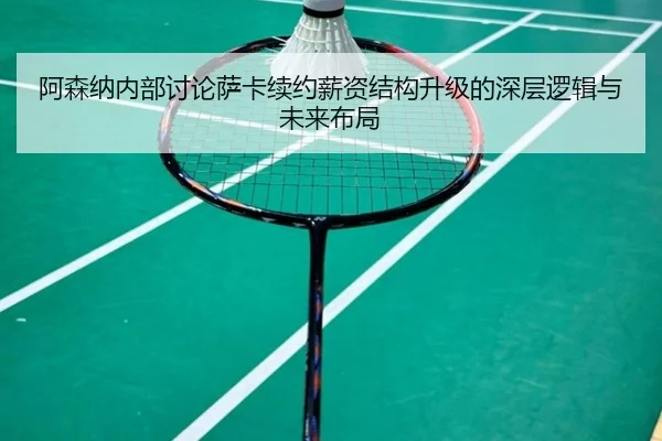 阿森纳内部讨论萨卡续约薪资结构升级的深层逻辑与未来布局 | kaiyun