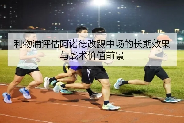 利物浦评估阿诺德改踢中场的长期效果与战术价值前景 | kaiyun