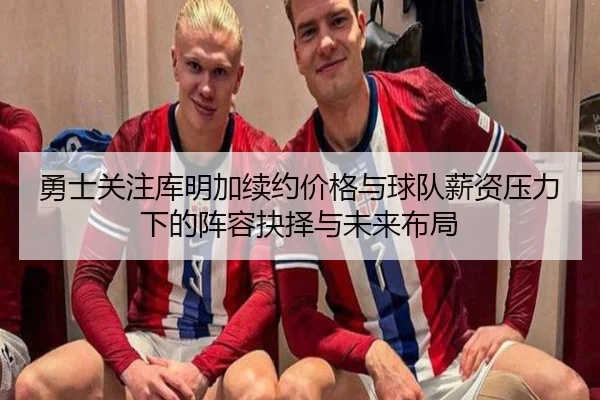勇士关注库明加续约价格与球队薪资压力下的阵容抉择与未来布局 | kaiyun