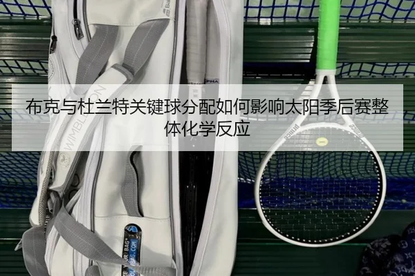 布克与杜兰特关键球分配如何影响太阳季后赛整体化学反应 | kaiyun