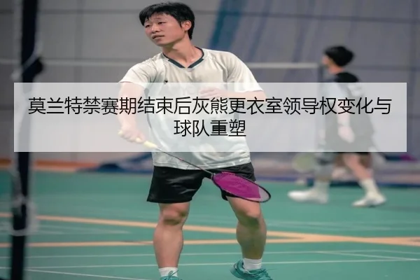 莫兰特禁赛期结束后灰熊更衣室领导权变化与球队重塑 | kaiyun