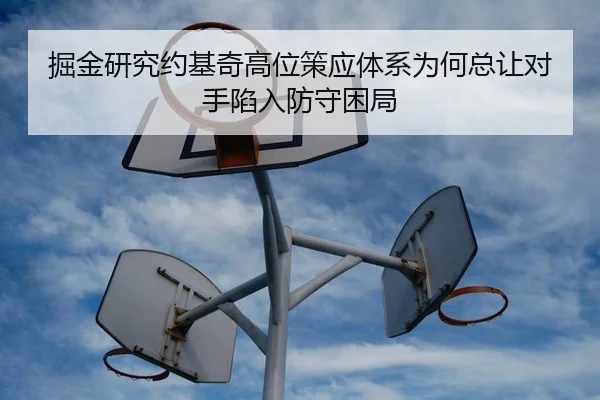 掘金研究约基奇高位策应体系为何总让对手陷入防守困局