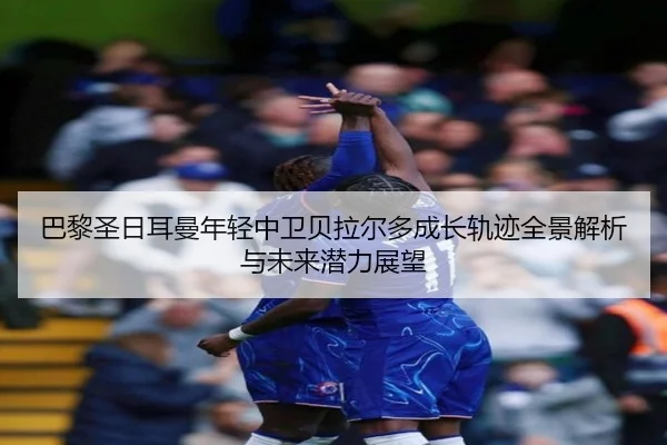 巴黎圣日耳曼年轻中卫贝拉尔多成长轨迹全景解析与未来潜力展望 | kaiyun