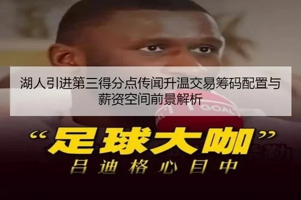 湖人引进第三得分点传闻升温交易筹码配置与薪资空间前景解析