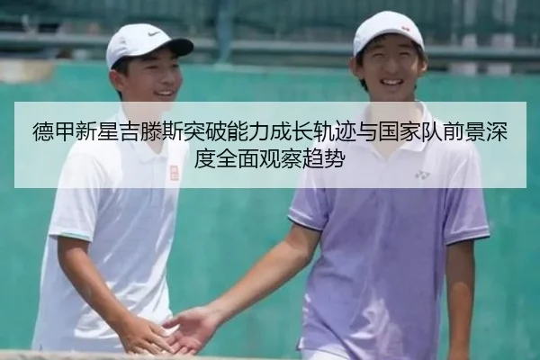 德甲新星吉滕斯突破能力成长轨迹与国家队前景深度全面观察趋势