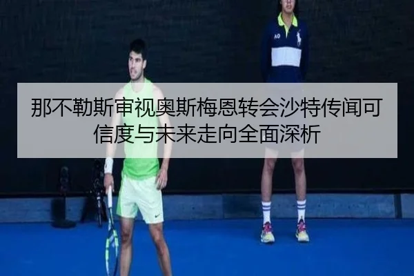 那不勒斯审视奥斯梅恩转会沙特传闻可信度与未来走向全面深析 | kaiyun