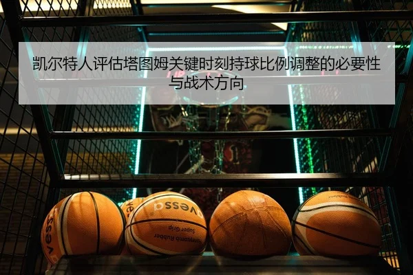 凯尔特人评估塔图姆关键时刻持球比例调整的必要性与战术方向