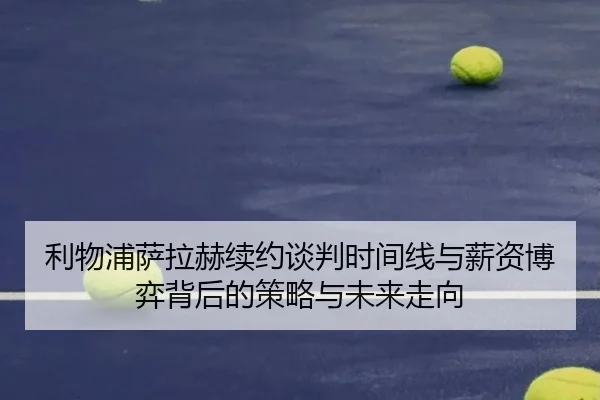 利物浦萨拉赫续约谈判时间线与薪资博弈背后的策略与未来走向 | kaiyun
