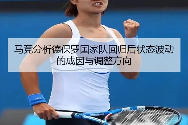 马竞分析德保罗国家队回归后状态波动的成因与调整方向