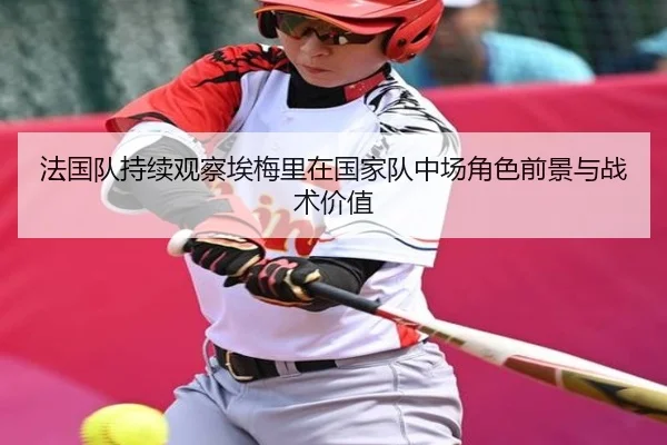 法国队持续观察埃梅里在国家队中场角色前景与战术价值
