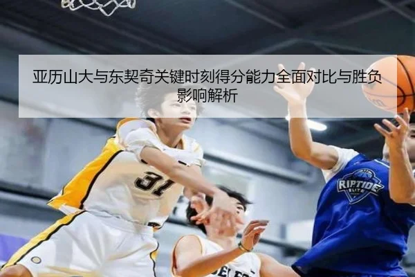 亚历山大与东契奇关键时刻得分能力全面对比与胜负影响解析 | kaiyun