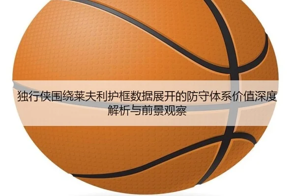 独行侠围绕莱夫利护框数据展开的防守体系价值深度解析与前景观察 | kaiyun