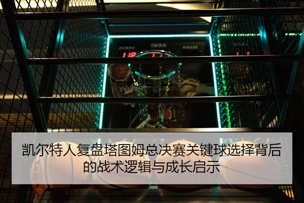 凯尔特人复盘塔图姆总决赛关键球选择背后的战术逻辑与成长启示（kaiyun）