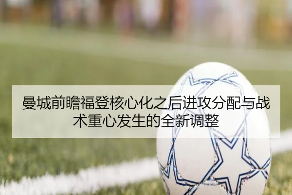 曼城前瞻福登核心化之后进攻分配与战术重心发生的全新调整（kaiyun）
