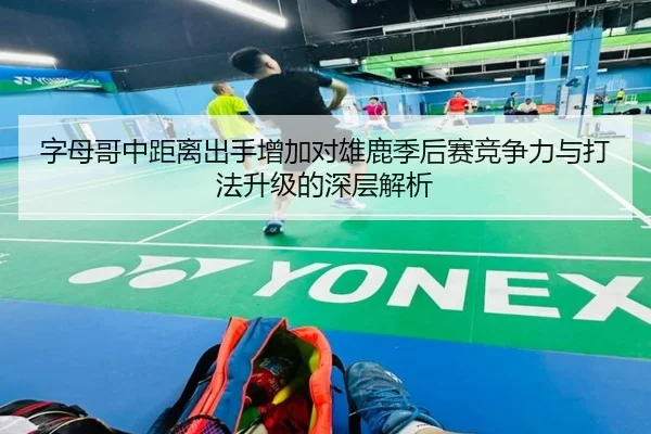 字母哥中距离出手增加对雄鹿季后赛竞争力与打法升级的深层解析（kaiyun）