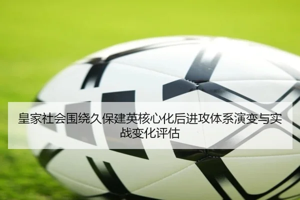 皇家社会围绕久保建英核心化后进攻体系演变与实战变化评估
