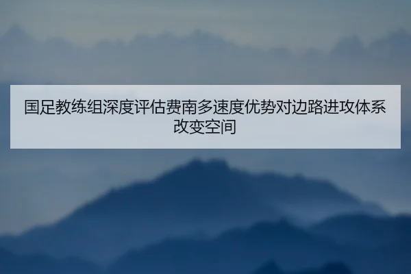 国足教练组深度评估费南多速度优势对边路进攻体系改变空间 | kaiyun