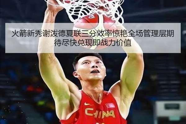 火箭新秀谢泼德夏联三分效率惊艳全场管理层期待尽快兑现即战力价值 | kaiyun